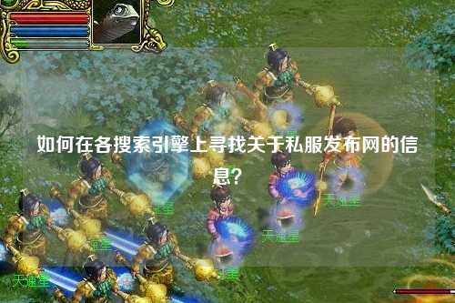 如何在各搜索引擎上尋找關(guān)于私服發(fā)布網(wǎng)的信息？