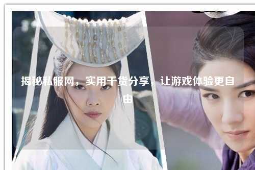 揭秘私服網(wǎng)，實用干貨分享，讓游戲體驗更自由