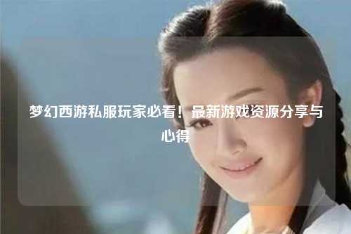 夢幻西游私服玩家必看！最新游戲資源分享與心得