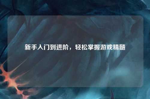 新手入門到進(jìn)階，輕松掌握游戲精髓