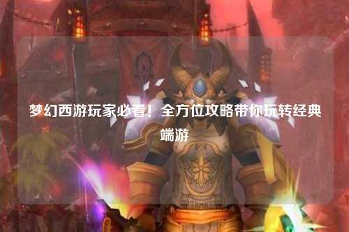 夢幻西游玩家必看！全方位攻略帶你玩轉(zhuǎn)經(jīng)典端游