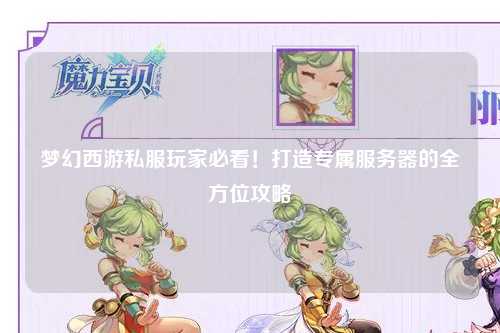 夢幻西游私服玩家必看！打造專屬服務器的全方位攻略