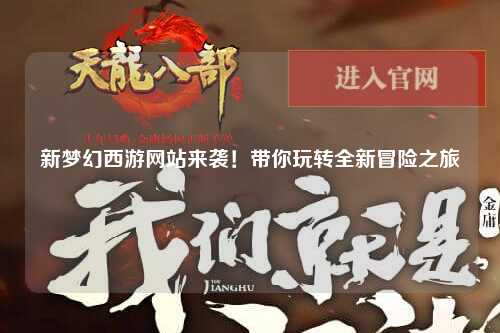 新夢幻西游網(wǎng)站來襲！帶你玩轉(zhuǎn)全新冒險之旅