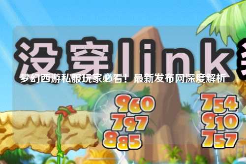 夢幻西游私服玩家必看！最新發(fā)布網(wǎng)深度解析