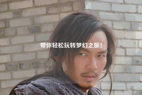 帶你輕松玩轉(zhuǎn)夢(mèng)幻之旅！