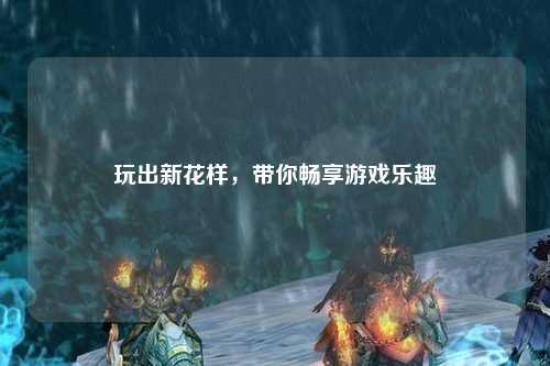 玩出新花樣，帶你暢享游戲樂(lè)趣