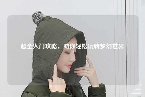 超全入門攻略，助你輕松玩轉(zhuǎn)夢(mèng)幻世界