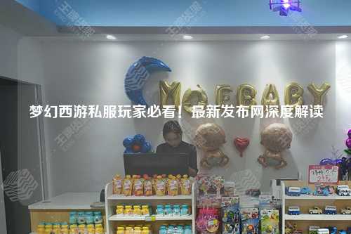 夢幻西游私服玩家必看！最新發(fā)布網(wǎng)深度解讀