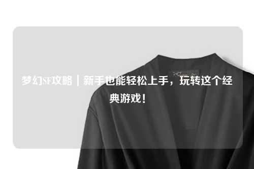 夢(mèng)幻SF攻略｜新手也能輕松上手，玩轉(zhuǎn)這個(gè)經(jīng)典游戲！