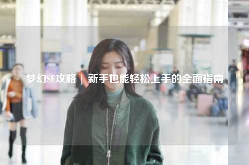 夢(mèng)幻SF攻略 | 新手也能輕松上手的全面指南