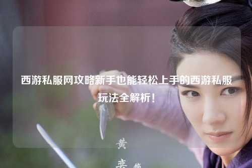 西游私服網(wǎng)攻略新手也能輕松上手的西游私服玩法全解析！