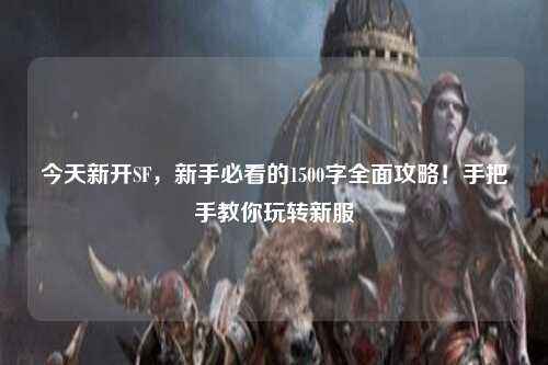 今天新開SF，新手必看的1500字全面攻略！手把手教你玩轉(zhuǎn)新服