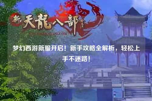 夢(mèng)幻西游新服開(kāi)啟！新手攻略全解析，輕松上手不迷路！
