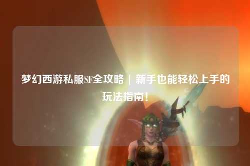 夢幻西游私服SF全攻略 | 新手也能輕松上手的玩法指南！