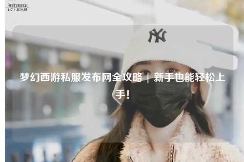 夢幻西游私服發(fā)布網(wǎng)全攻略 | 新手也能輕松上手！