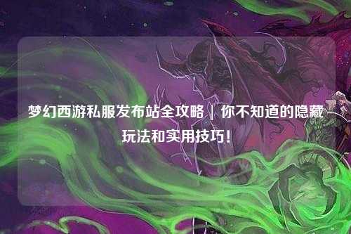 夢幻西游私服發(fā)布站全攻略 | 你不知道的隱藏玩法和實用技巧！